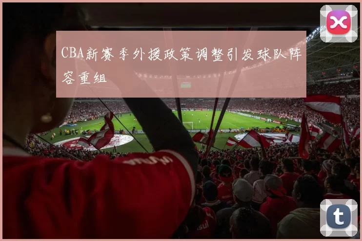 CBA新赛季外援政策调整引发球队阵容重组