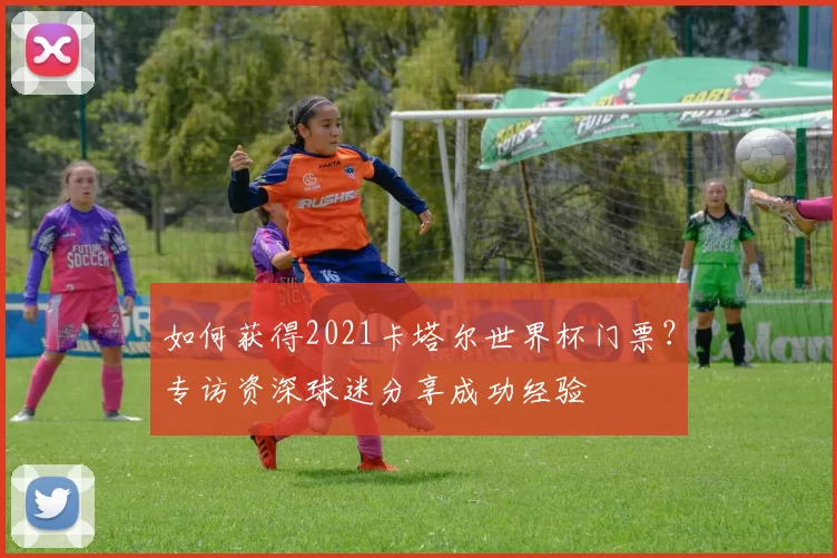 如何获得2021卡塔尔世界杯门票?专访资深球迷分享成功经验