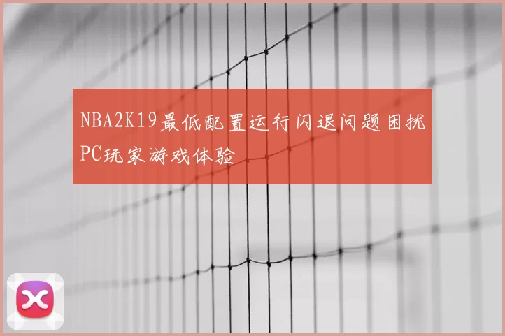 NBA2K19最低配置运行闪退问题困扰PC玩家游戏体验