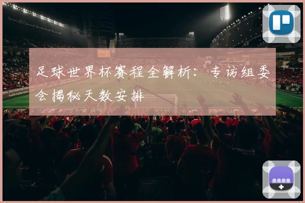 足球世界杯赛程全解析:专访组委会揭秘天数安排