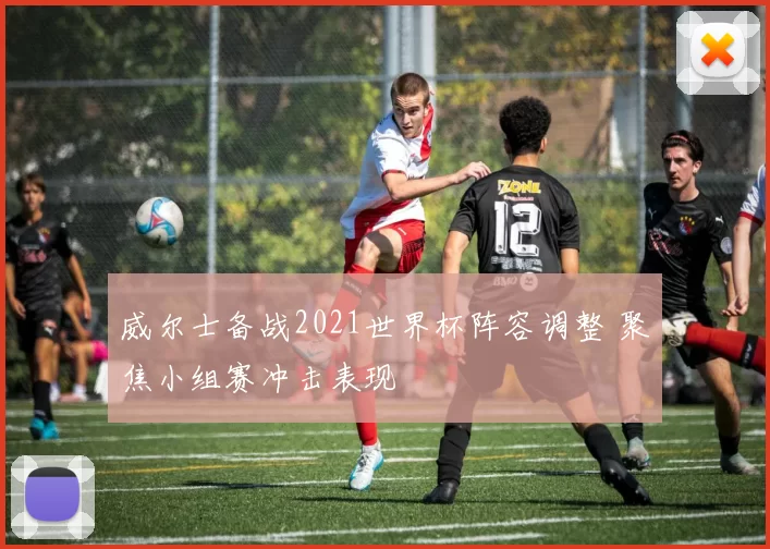 威尔士备战2021世界杯阵容调整 聚焦小组赛冲击表现