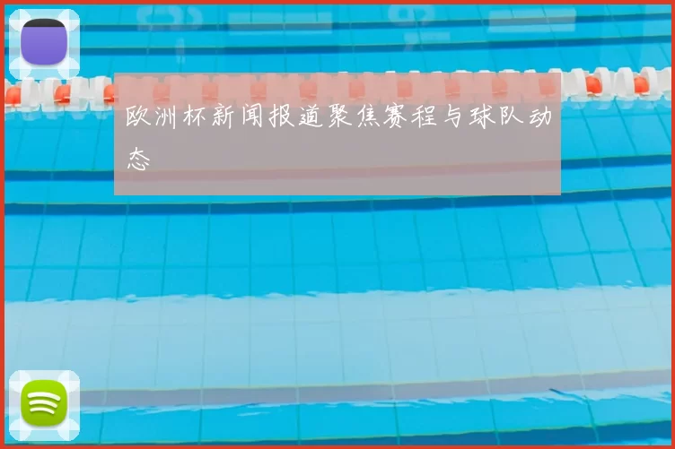 欧洲杯新闻报道聚焦赛程与球队动态