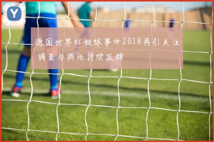 德国世界杯假球事件2018再引关注 调查与舆论持续发酵