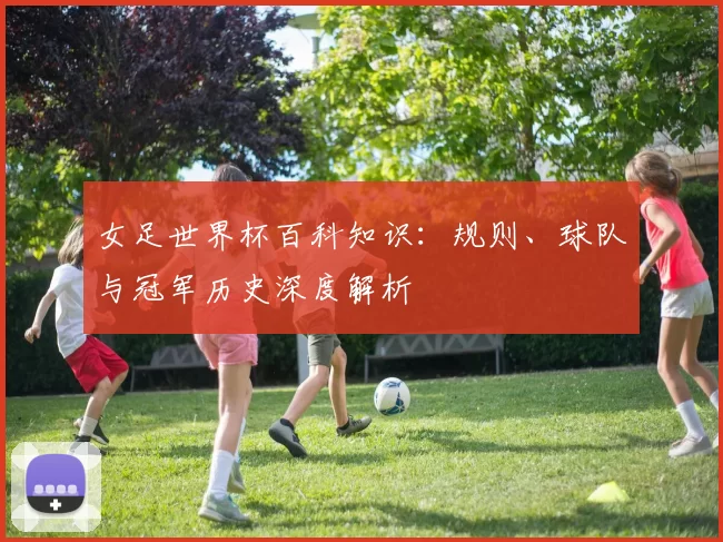 女足世界杯百科知识：规则、球队与冠军历史深度解析