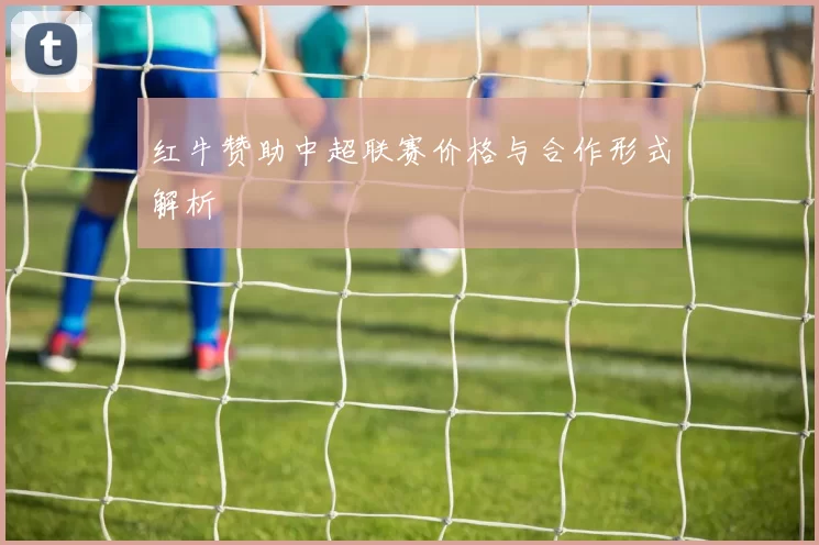 红牛赞助中超联赛价格与合作形式解析