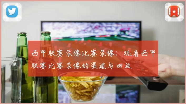 西甲联赛录像比赛录像：观看西甲联赛比赛录像的渠道与回放