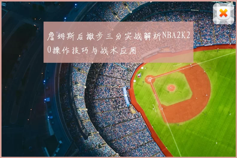 詹姆斯后撤步三分实战解析NBA2K20操作技巧与战术应用