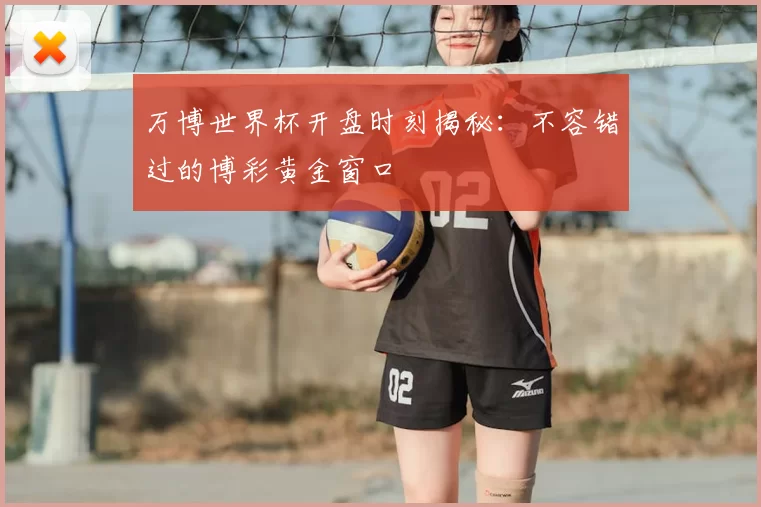 万博世界杯开盘时刻揭秘：不容错过的博彩黄金窗口
