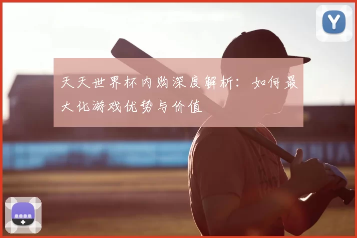 天天世界杯内购深度解析:如何最大化游戏优势与价值