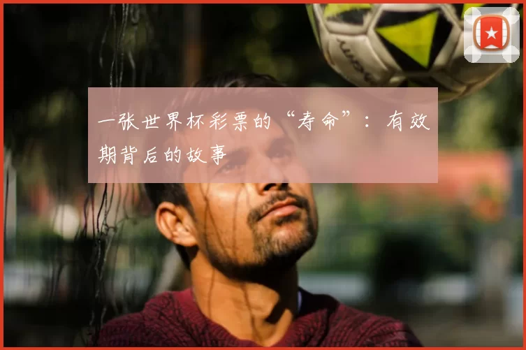 一张世界杯彩票的“寿命”：有效期背后的故事