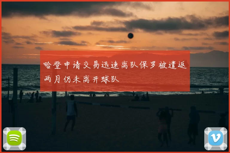 哈登申请交易迅速离队保罗被遣返两月仍未离开球队