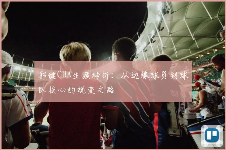 郭健CBA生涯转折：从边缘球员到球队核心的蜕变之路