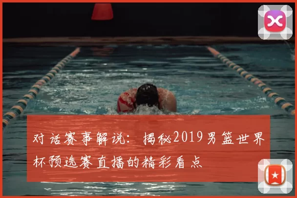 对话赛事解说:揭秘2019男篮世界杯预选赛直播的精彩看点