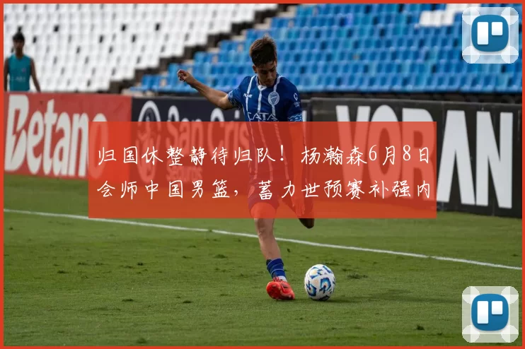归国休整静待归队！杨瀚森6月8日会师中国男篮，蓄力世预赛补强内线短板_赛场_郭士强_重点