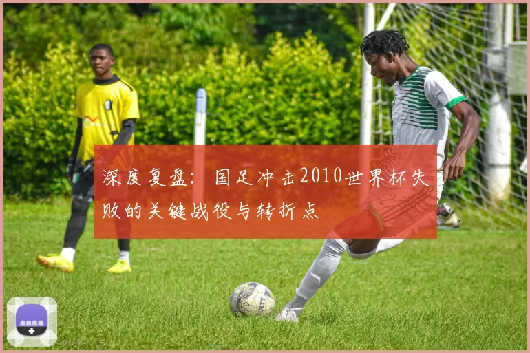 深度复盘:国足冲击2010世界杯失败的关键战役与转折点