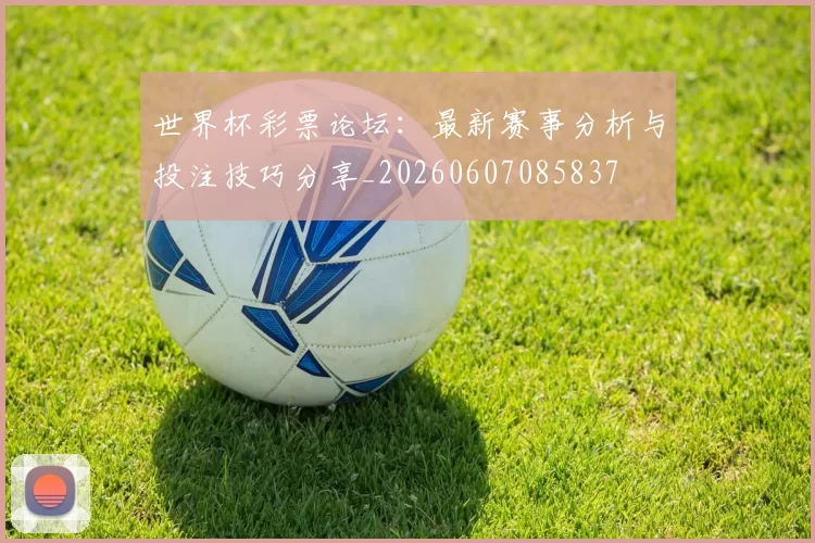 世界杯彩票论坛:最新赛事分析与投注技巧分享_20260607085837