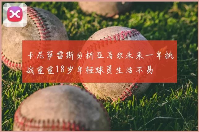 卡尼萨雷斯分析亚马尔未来一年挑战重重18岁年轻球员生活不易