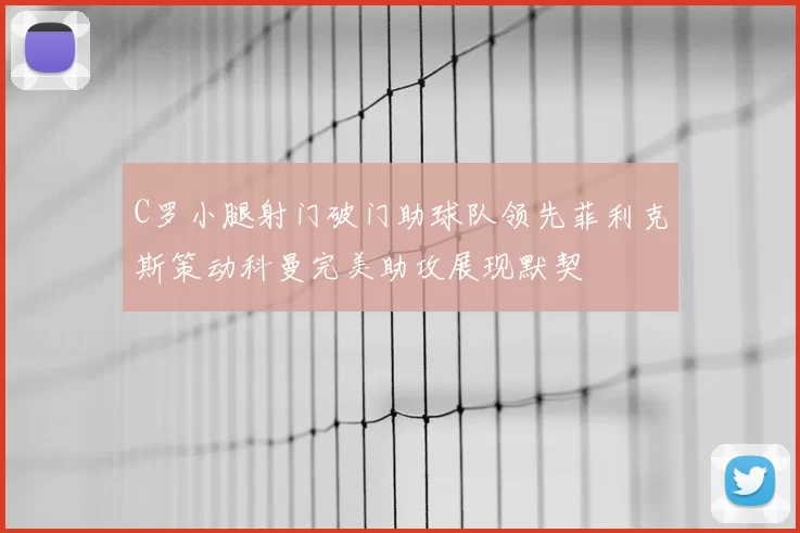 C罗小腿射门破门助球队领先菲利克斯策动科曼完美助攻展现默契