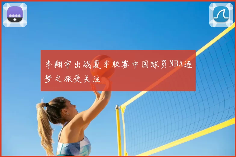 李翔宇出战夏季联赛中国球员NBA逐梦之旅受关注