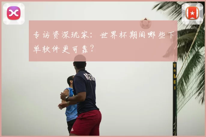 专访资深玩家：世界杯期间哪些下单软件更可靠？