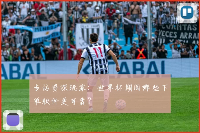 专访资深玩家:世界杯期间哪些下单软件更可靠?