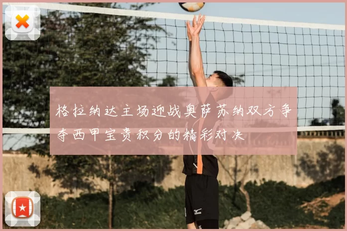 格拉纳达主场迎战奥萨苏纳双方争夺西甲宝贵积分的精彩对决
