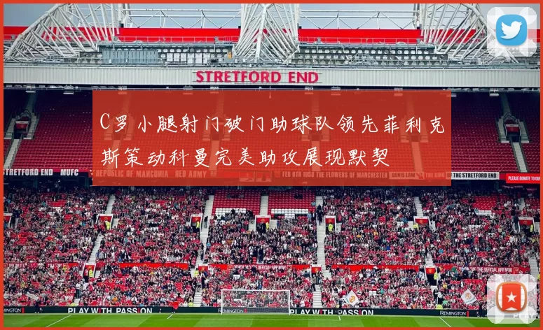 C罗小腿射门破门助球队领先菲利克斯策动科曼完美助攻展现默契