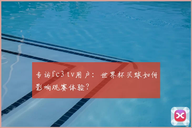 专访fc3 tv用户：世界杯买球如何影响观赛体验？
