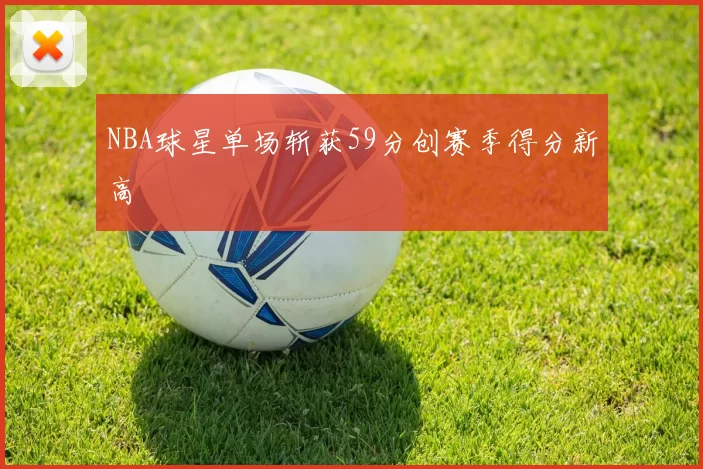 NBA球星单场斩获59分创赛季得分新高