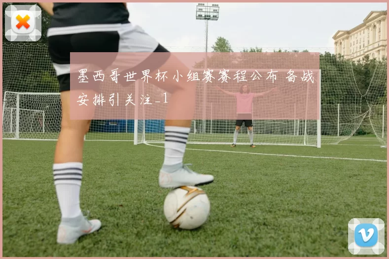 墨西哥世界杯小组赛赛程公布 备战安排引关注_1