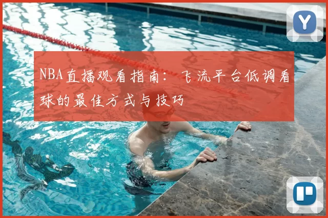 NBA直播观看指南:飞流平台低调看球的最佳方式与技巧