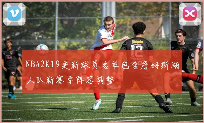 NBA2K19更新球员名单包含詹姆斯湖人队新赛季阵容调整