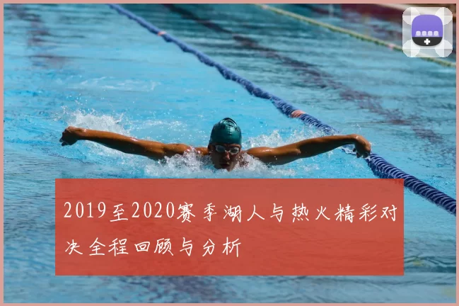 2019至2020赛季湖人与热火精彩对决全程回顾与分析