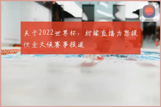 关于2022世界杯，柠檬直播为您提供全天候赛事报道