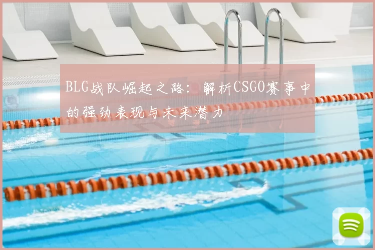 BLG战队崛起之路:解析CSGO赛事中的强劲表现与未来潜力