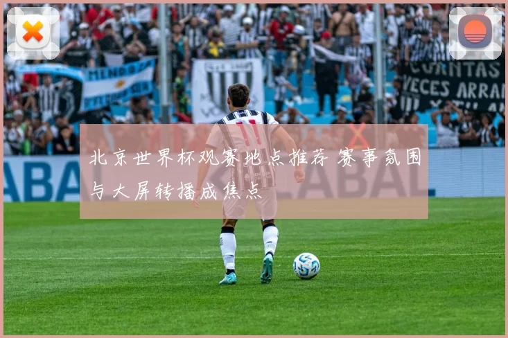 北京世界杯观赛地点推荐 赛事氛围与大屏转播成焦点