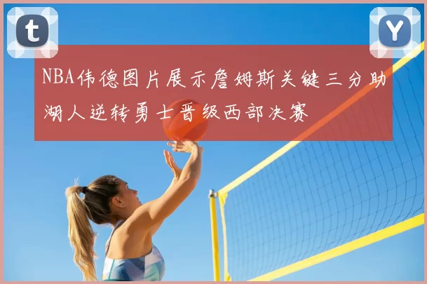 NBA伟德图片展示詹姆斯关键三分助湖人逆转勇士晋级西部决赛