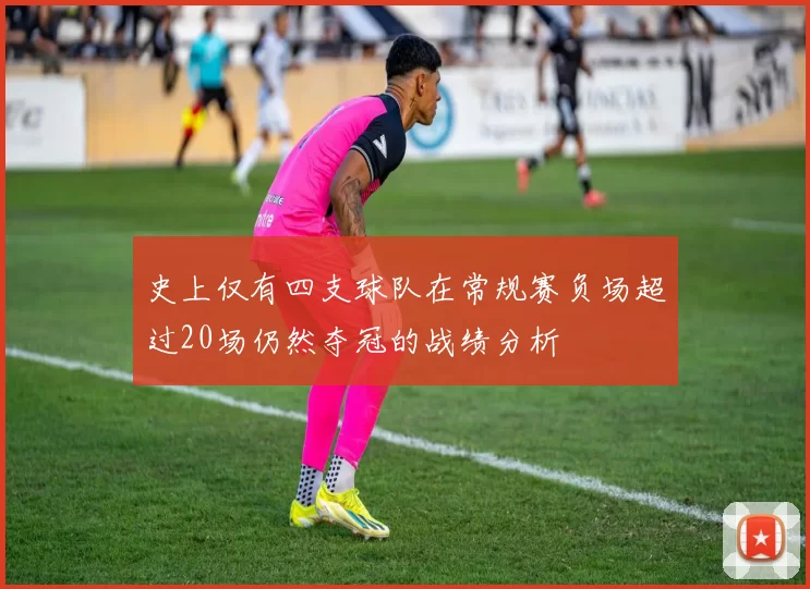 史上仅有四支球队在常规赛负场超过20场仍然夺冠的战绩分析