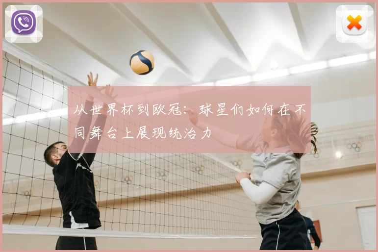 从世界杯到欧冠:球星们如何在不同舞台上展现统治力