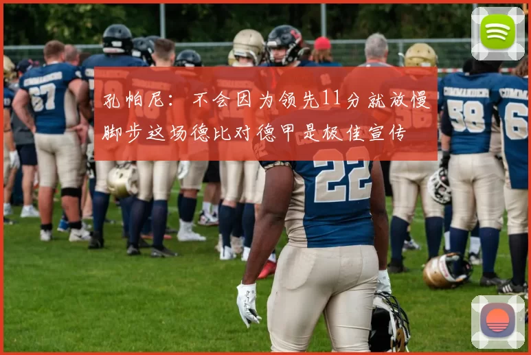 孔帕尼：不会因为领先11分就放慢脚步这场德比对德甲是极佳宣传