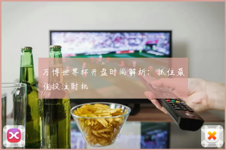 万博世界杯开盘时间解析:抓住最佳投注时机