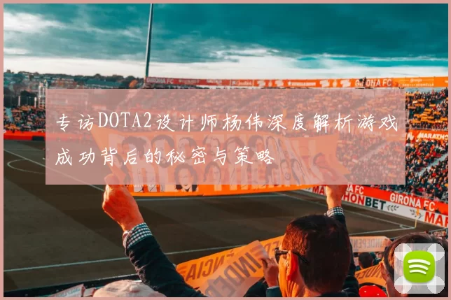 专访DOTA2设计师杨伟深度解析游戏成功背后的秘密与策略