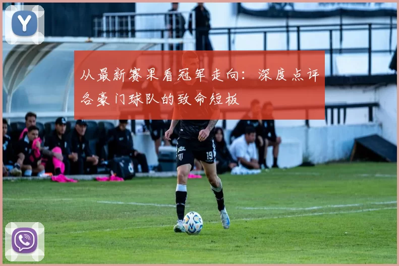从最新赛果看冠军走向：深度点评各豪门球队的致命短板