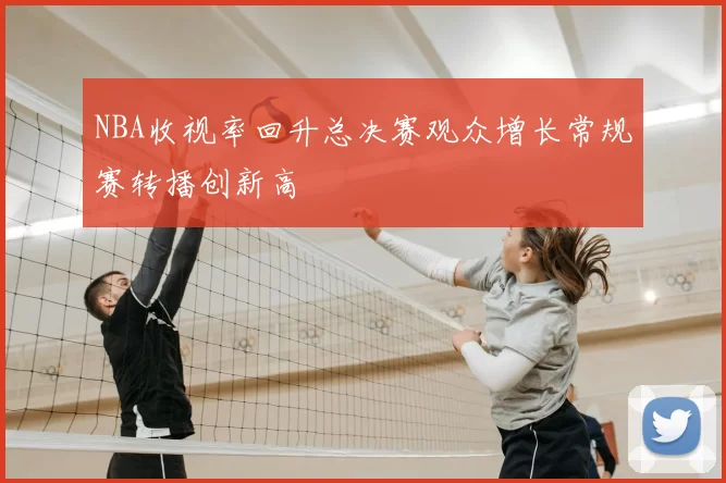 NBA收视率回升总决赛观众增长常规赛转播创新高