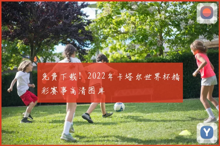 免费下载！2022年卡塔尔世界杯精彩赛事高清图库