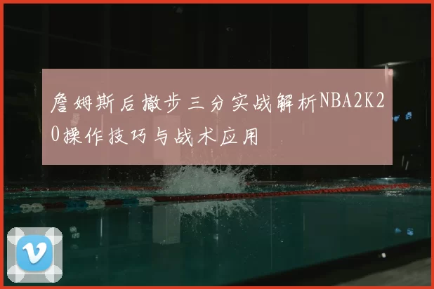 詹姆斯后撤步三分实战解析NBA2K20操作技巧与战术应用