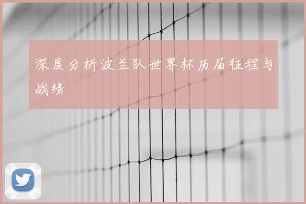 深度分析波兰队世界杯历届征程与战绩