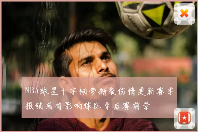 NBA球星十字韧带撕裂伤情更新赛季报销或将影响球队季后赛前景