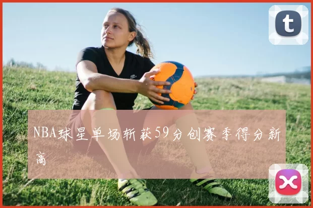 NBA球星单场斩获59分创赛季得分新高