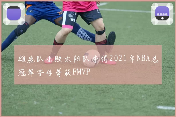 雄鹿队击败太阳队夺得2021年NBA总冠军字母哥获FMVP